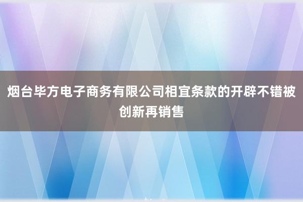 烟台毕方电子商务有限公司相宜条款的开辟不错被创新再销售